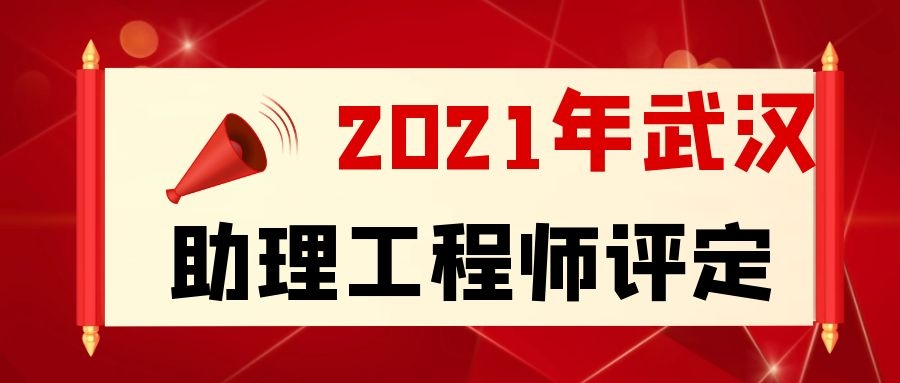 2021年武汉助理工程师怎么评定条件及流程是什么？